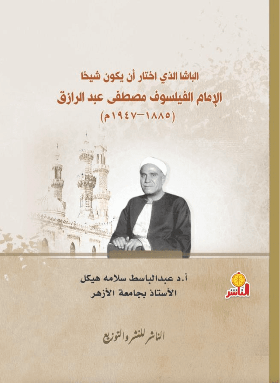 الباشا الذي اختار أن يكون شيخا الإمام الفيلسوف مصطفى عبد الرازق (١٩٤٧-١٨٨٥م)